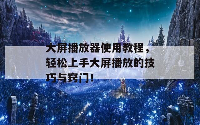 大屏播放器使用教程，轻松上手大屏播放的技巧与窍门！