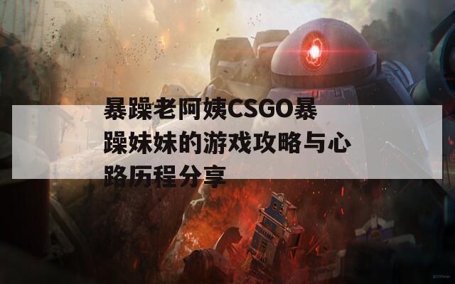 暴躁老阿姨CSGO暴躁妹妹的游戏攻略与心路历程分享