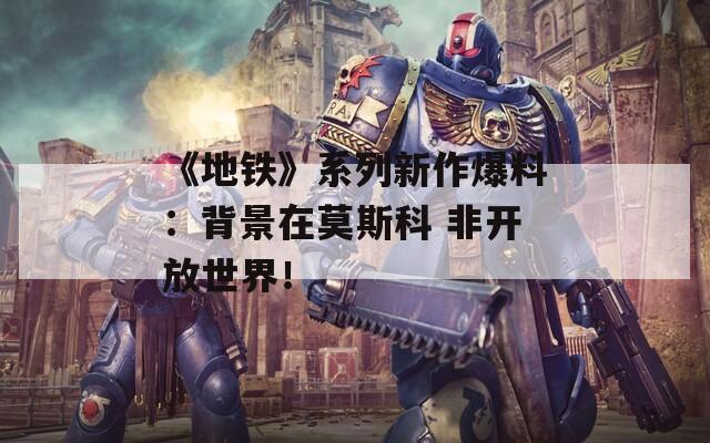 《地铁》系列新作爆料：背景在莫斯科 非开放世界！