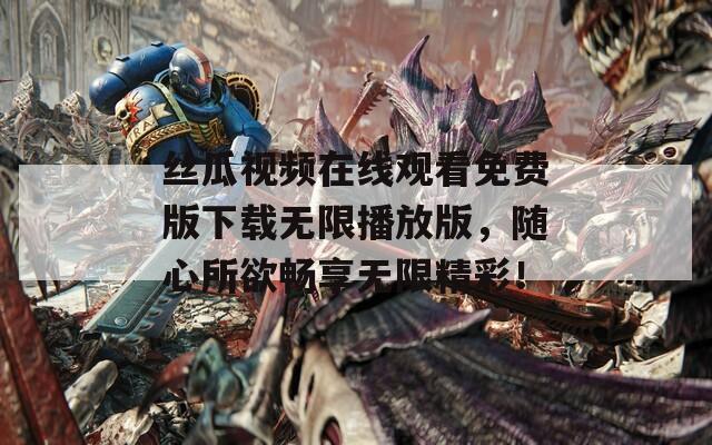 丝瓜视频在线观看免费版下载无限播放版，随心所欲畅享无限精彩！