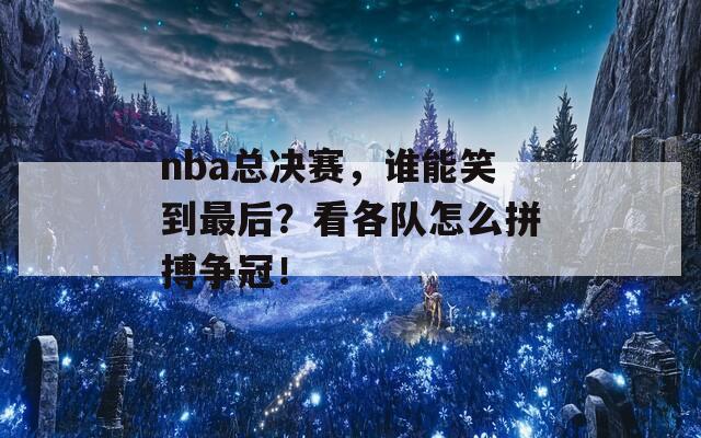 nba总决赛，谁能笑到最后？看各队怎么拼搏争冠！