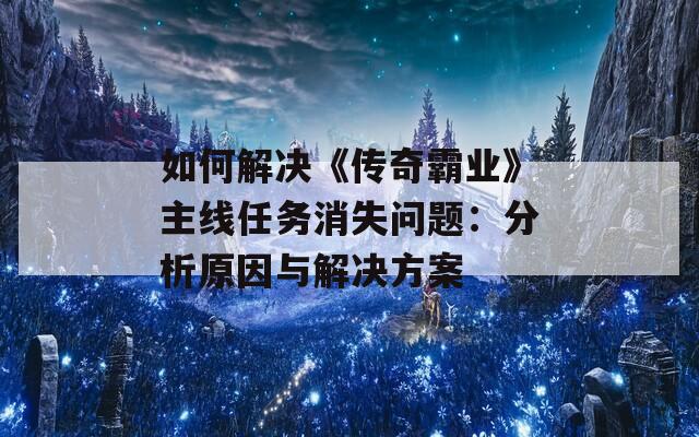 如何解决《传奇霸业》主线任务消失问题：分析原因与解决方案