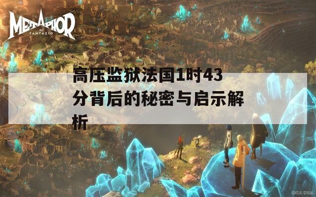 高压监狱法国1时43分背后的秘密与启示解析