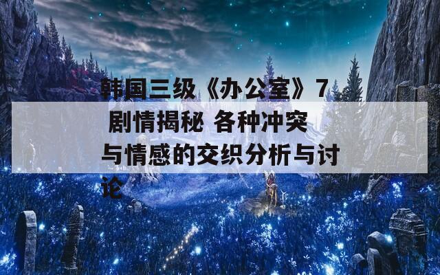 韩国三级《办公室》7 剧情揭秘 各种冲突与情感的交织分析与讨论