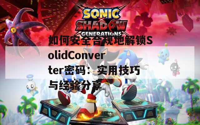 如何安全合规地解锁SolidConverter密码：实用技巧与经验分享