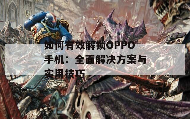 如何有效解锁OPPO手机：全面解决方案与实用技巧