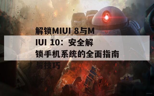 解锁MIUI 8与MIUI 10：安全解锁手机系统的全面指南与技巧