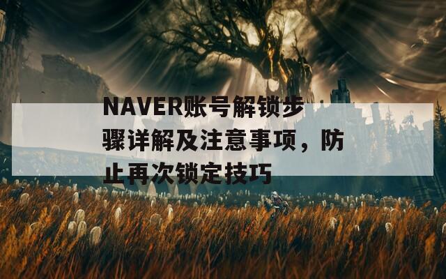 NAVER账号解锁步骤详解及注意事项，防止再次锁定技巧