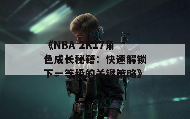 《NBA 2K17角色成长秘籍：快速解锁下一等级的关键策略》