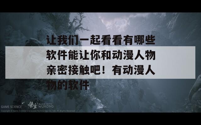 让我们一起看看有哪些软件能让你和动漫人物亲密接触吧！有动漫人物的软件