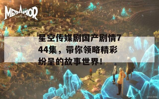 星空传媒剧国产剧情744集，带你领略精彩纷呈的故事世界！