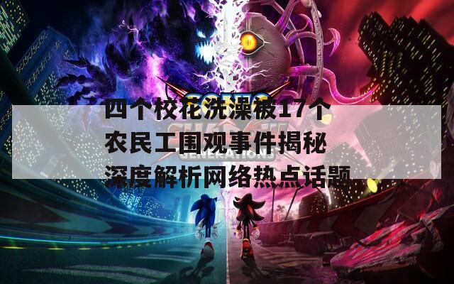 四个校花洗澡被17个农民工围观事件揭秘 深度解析网络热点话题