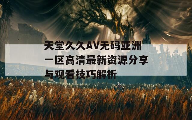 天堂久久AV无码亚洲一区高清最新资源分享与观看技巧解析