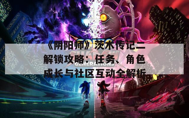 《阴阳师》茨木传记二解锁攻略：任务、角色成长与社区互动全解析