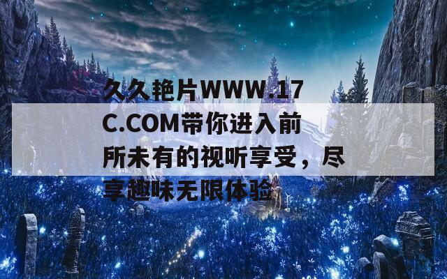 久久艳片WWW.17C.COM带你进入前所未有的视听享受，尽享趣味无限体验