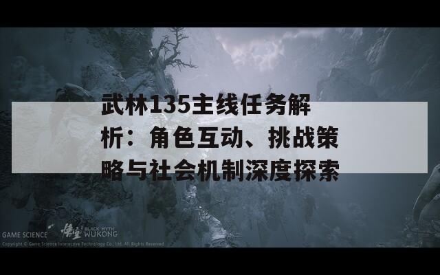 武林135主线任务解析：角色互动、挑战策略与社会机制深度探索