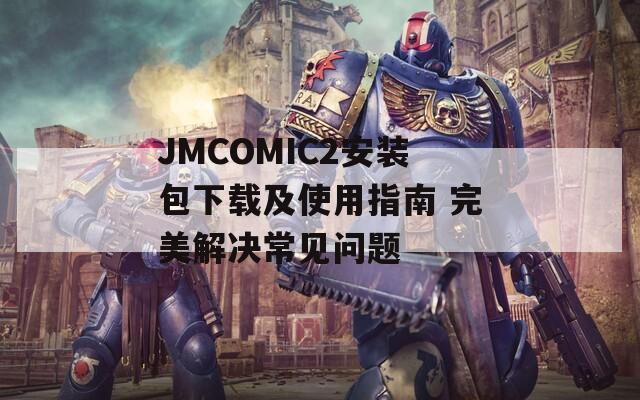 JMCOMIC2安装包下载及使用指南 完美解决常见问题