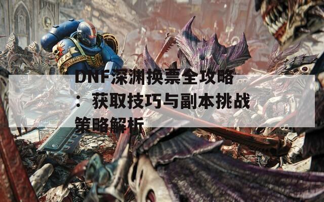 DNF深渊换票全攻略：获取技巧与副本挑战策略解析