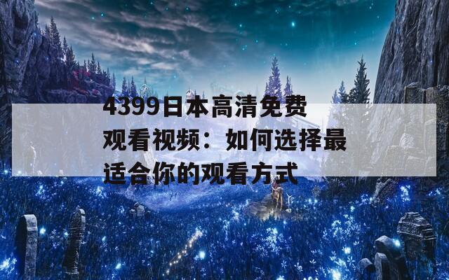 4399日本高清免费观看视频：如何选择最适合你的观看方式