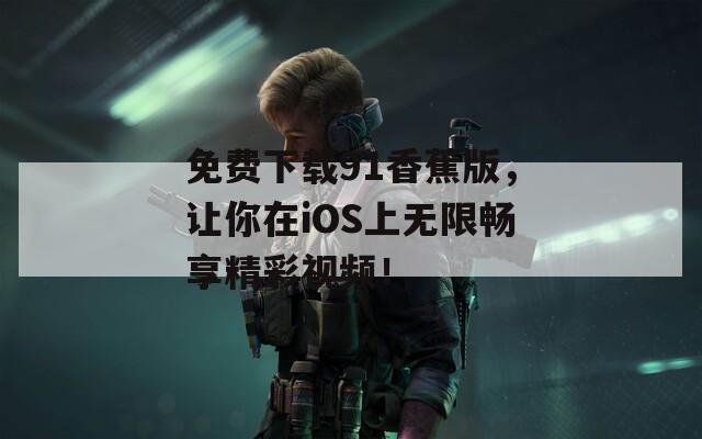 免费下载91香蕉版，让你在iOS上无限畅享精彩视频！