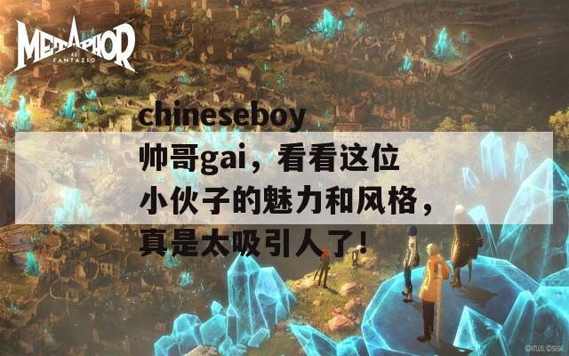 chineseboy帅哥gai，看看这位小伙子的魅力和风格，真是太吸引人了！