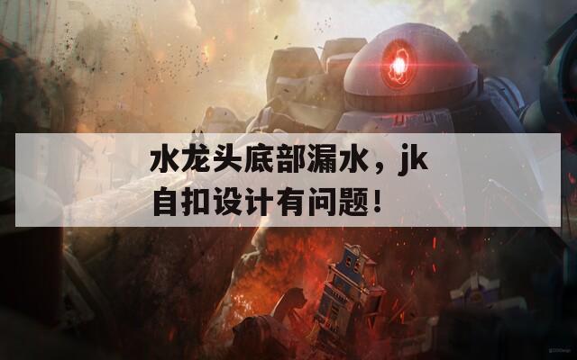 水龙头底部漏水，jk自扣设计有问题！