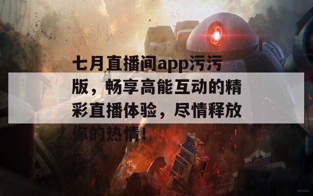 七月直播间app污污版，畅享高能互动的精彩直播体验，尽情释放你的热情！