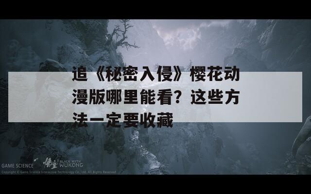 追《秘密入侵》樱花动漫版哪里能看？这些方法一定要收藏