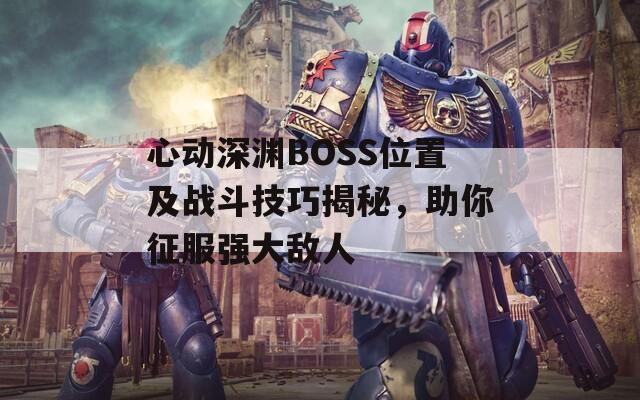 心动深渊BOSS位置及战斗技巧揭秘，助你征服强大敌人