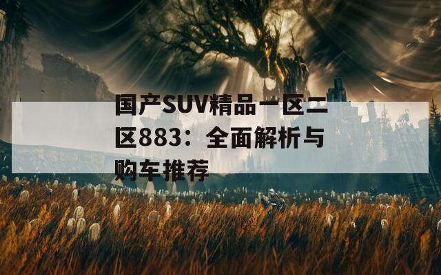 国产SUV精品一区二区883：全面解析与购车推荐