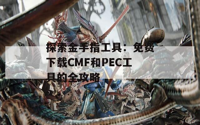 探索金手指工具：免费下载CMF和PEC工具的全攻略