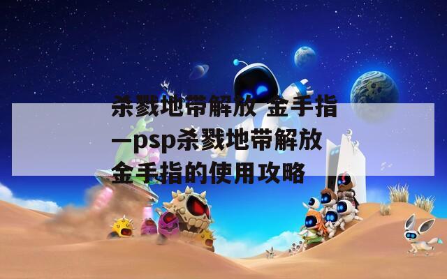 杀戮地带解放 金手指—psp杀戮地带解放金手指的使用攻略