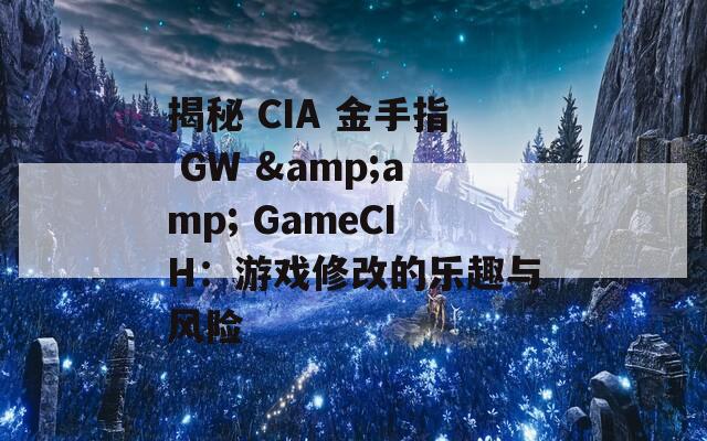 揭秘 CIA 金手指 GW &amp; GameCIH：游戏修改的乐趣与风险