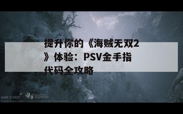 提升你的《海贼无双2》体验：PSV金手指代码全攻略