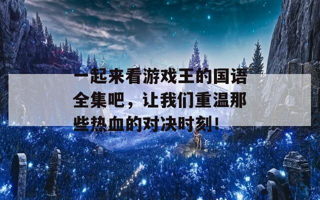 一起来看游戏王的国语全集吧，让我们重温那些热血的对决时刻！