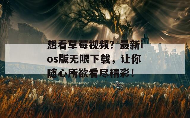 想看草莓视频？最新ios版无限下载，让你随心所欲看尽精彩！