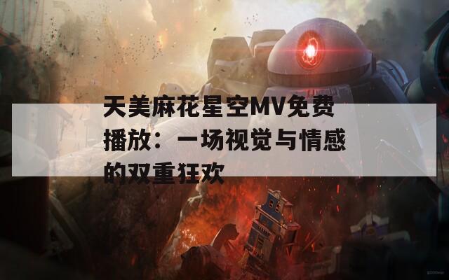 天美麻花星空MV免费播放：一场视觉与情感的双重狂欢