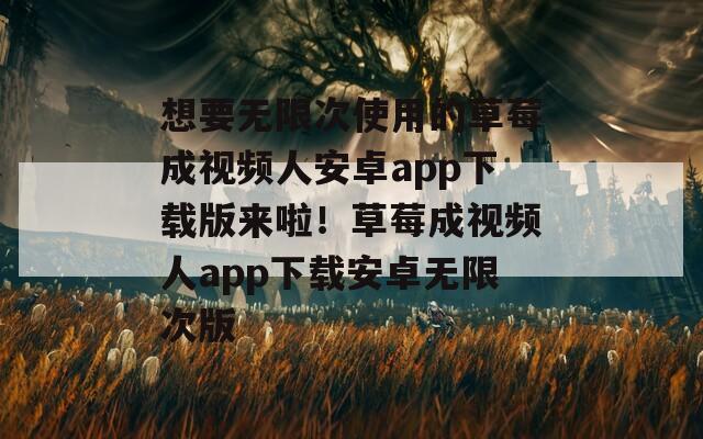 想要无限次使用的草莓成视频人安卓app下载版来啦！草莓成视频人app下载安卓无限次版