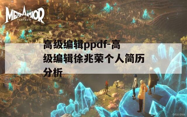 高级编辑ppdf-高级编辑徐兆荣个人简历分析